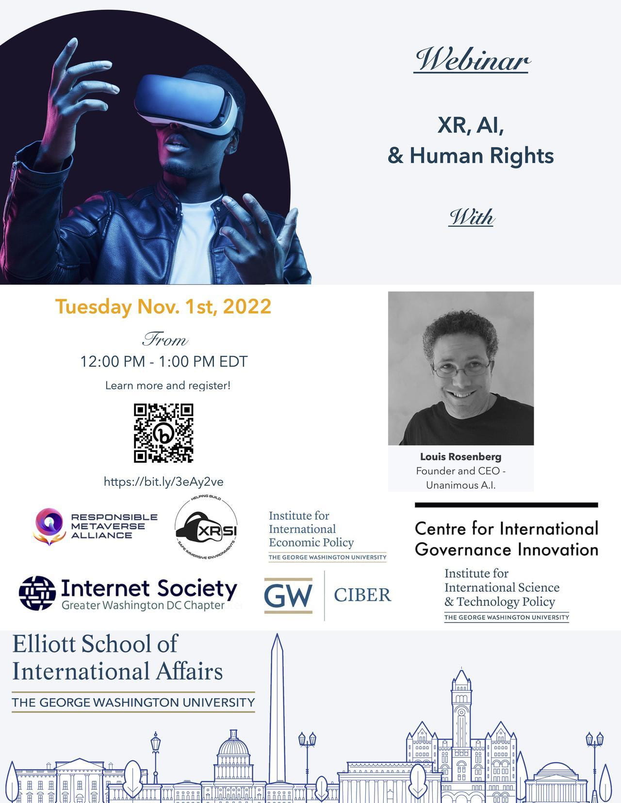 Flyer with event details: Webinar: XR. AI & Human Rights With Louis Rosenberg Founder and CEO Unanimous A.I. Tuesday Nov. 1st, 2022 from 12pm to 1pm EDT. Co-sponsors include: Responsible Metaverse Alliance, XRSI, Institute for International Economic Policy at GWU, Center for International Governance Innovation, Internet Society Greater Washington DC Chapter, GW CIBER, Institute for International Science and Technology Policy at GW