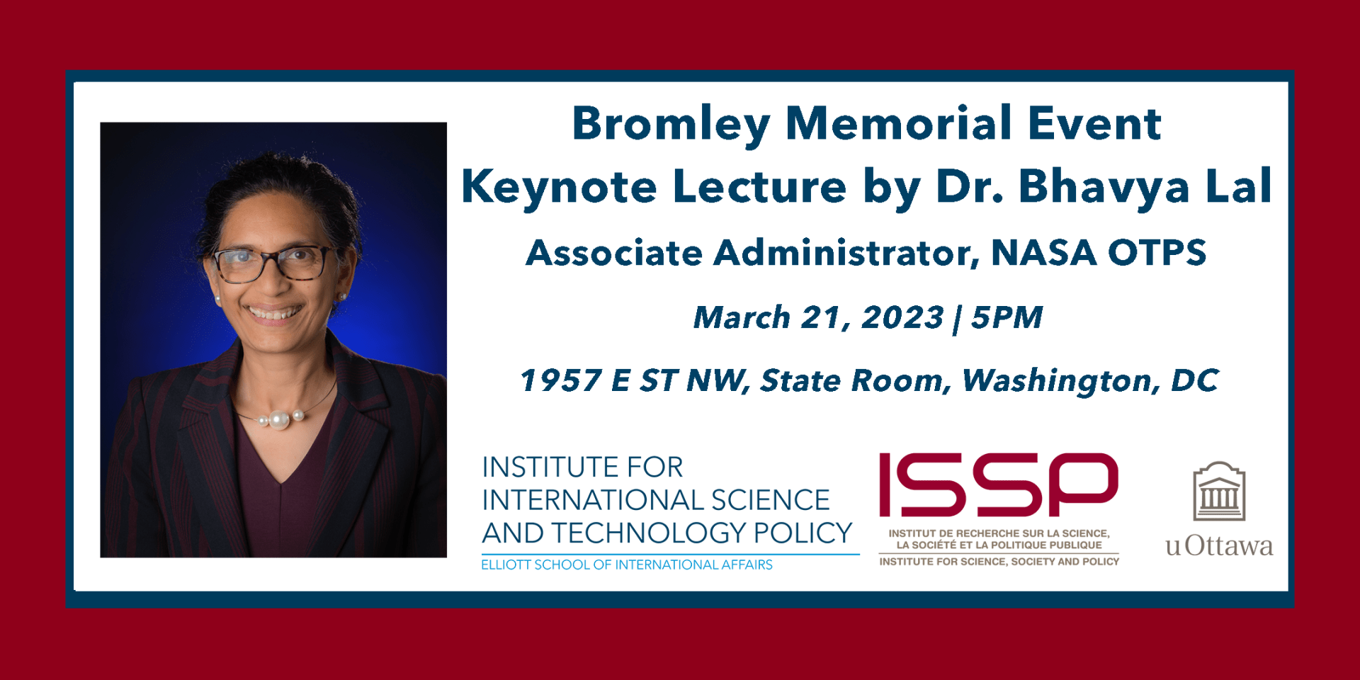 Bromley Memorial Event Keynote Lecture by Dr. Bhavya Lal Associate Administrator, NASA OTPS. March 21, 2023 | 5PM 1957 E ST NW, State Room, Washington DC.