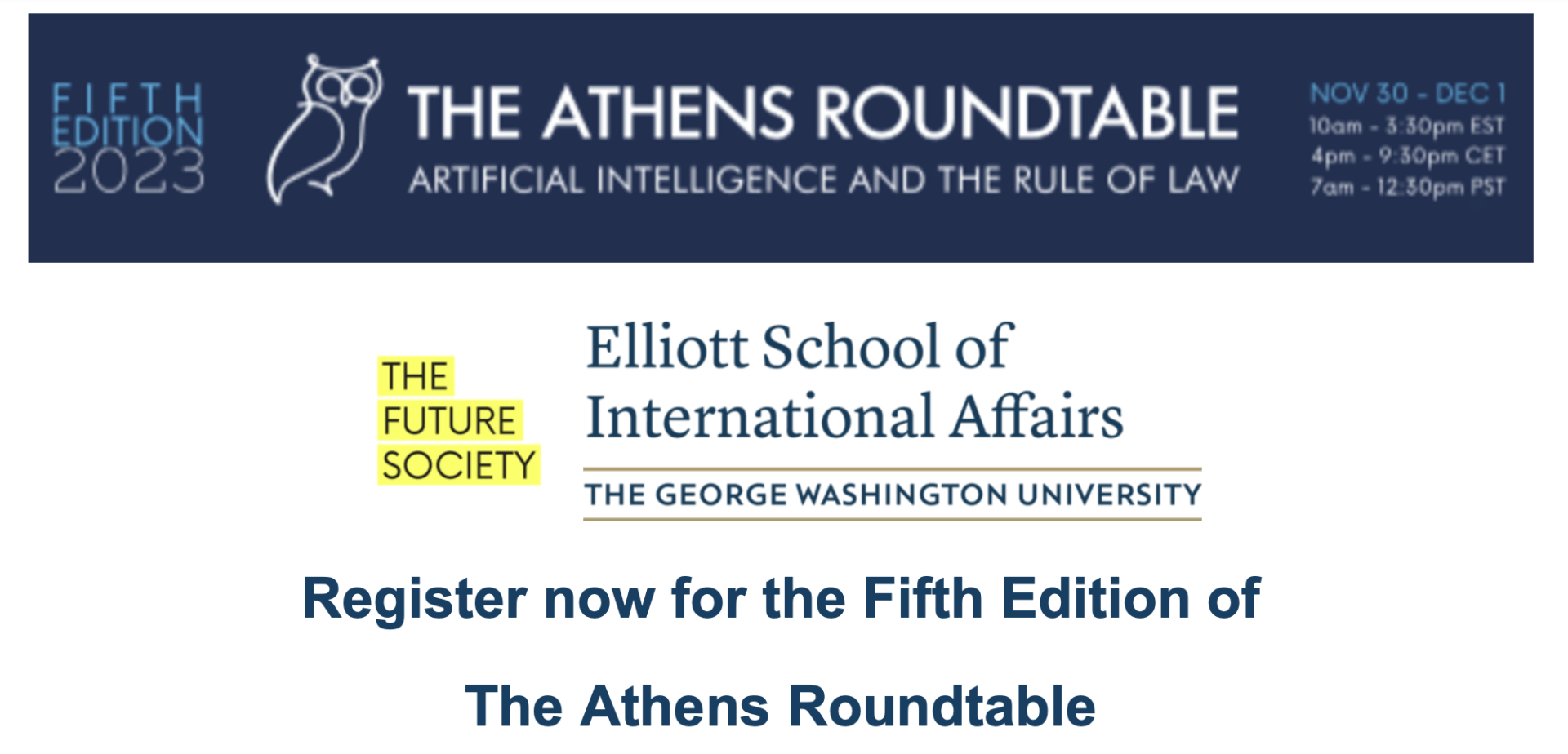 Fifth Edition 2023 The Athens Roundtable Artificial Intelligence and the Rule of Law Nov 30-Dec 1 The Future Society Elliott School of International Affairs The George Washington University Register now for the Fifth Edition of the Athens Roundtable